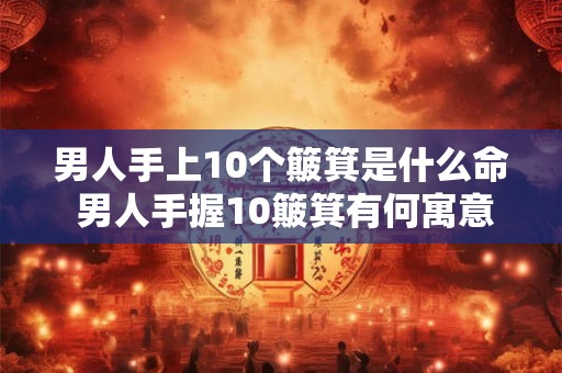 男人手上10个簸箕是什么命 男人手握10簸箕有何寓意
