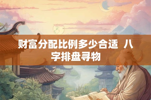 财富分配比例多少合适  八字排盘寻物