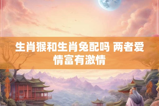 生肖猴和生肖兔配吗 两者爱情富有激情