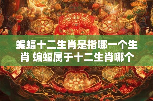 蝙蝠十二生肖是指哪一个生肖 蝙蝠属于十二生肖哪个
