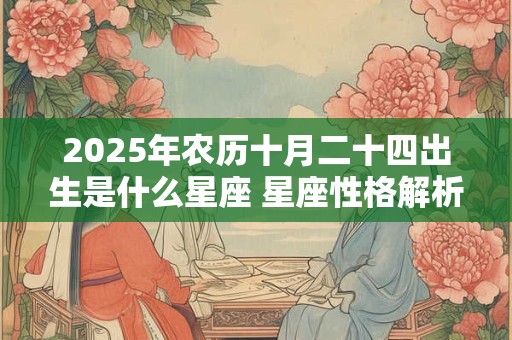 2025年农历十月二十四出生是什么星座 星座性格解析