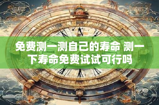 免费测一测自己的寿命 测一下寿命免费试试可行吗