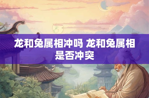 龙和兔属相冲吗 龙和兔属相是否冲突