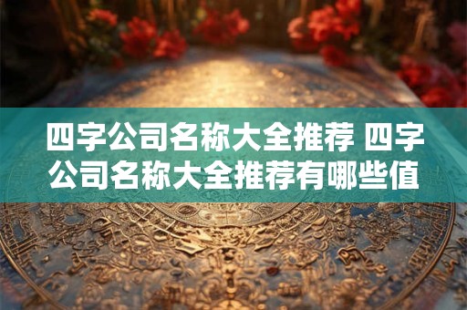 四字公司名称大全推荐 四字公司名称大全推荐有哪些值得关注的