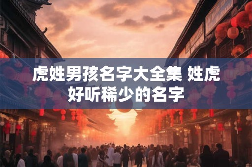 虎姓男孩名字大全集 姓虎好听稀少的名字