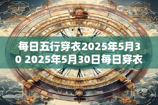 每日五行穿衣2025年5月30 2025年5月30日每日穿衣五行是什么