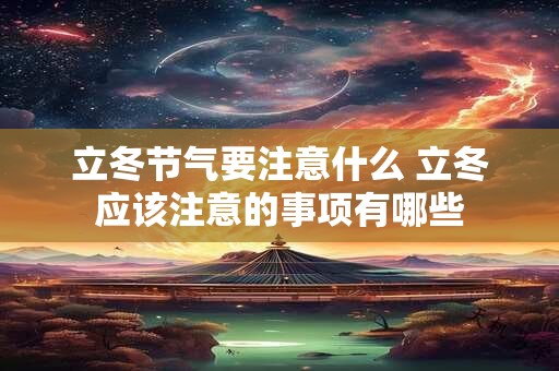 立冬节气要注意什么 立冬应该注意的事项有哪些