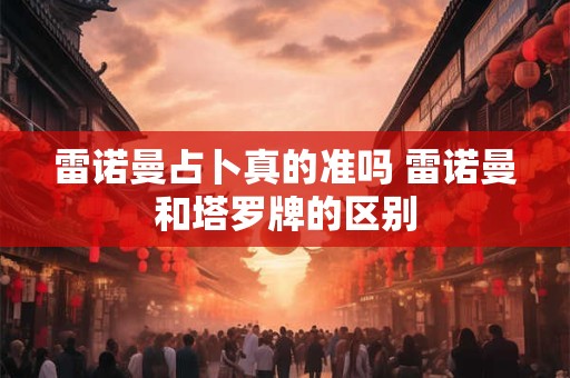 雷诺曼占卜真的准吗 雷诺曼和塔罗牌的区别 雷诺曼占卜真的准吗 雷诺曼和塔罗牌的区别