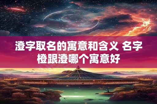 澄字取名的寓意和含义 名字橙跟澄哪个寓意好