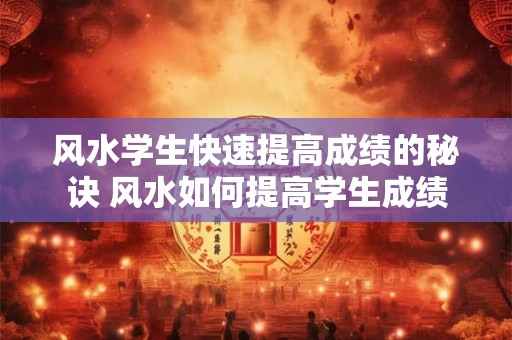 风水学生快速提高成绩的秘诀 风水如何提高学生成绩