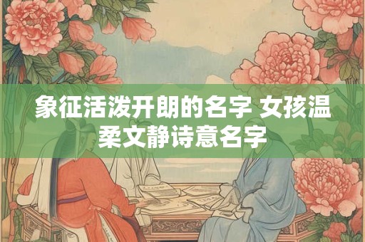 象征活泼开朗的名字 女孩温柔文静诗意名字