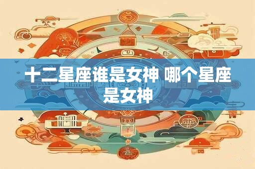 十二星座谁是女神 哪个星座是女神