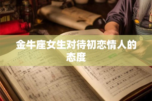 金牛座女生对待初恋情人的态度