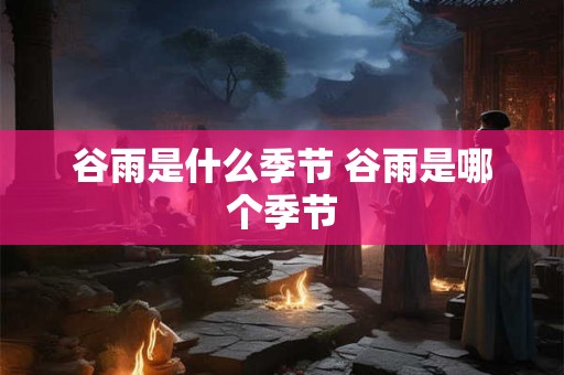 谷雨是什么季节 谷雨是哪个季节