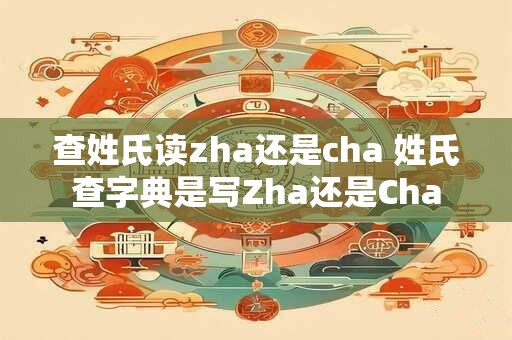 查姓氏读zha还是cha 姓氏查字典是写Zha还是Cha