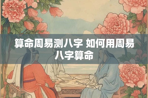 算命周易测八字 如何用周易八字算命