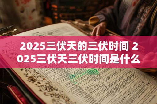 2025三伏天的三伏时间 2025三伏天三伏时间是什么