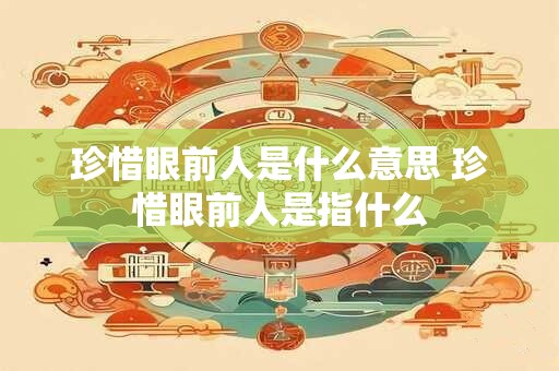 珍惜眼前人是什么意思 珍惜眼前人是指什么