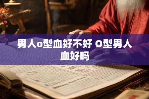 男人o型血好不好 O型男人血好吗