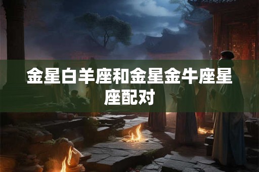 金星白羊座和金星金牛座星座配对
