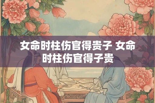 女命时柱伤官得贵子 女命时柱伤官得子贵
