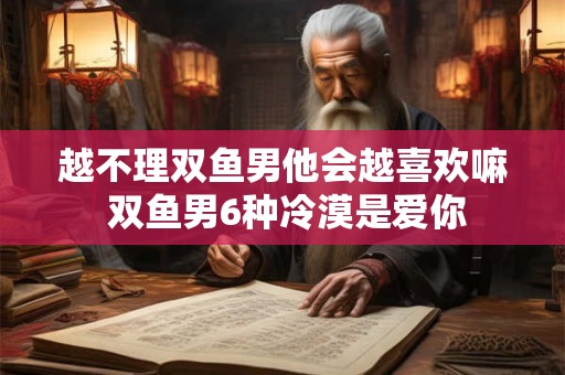越不理双鱼男他会越喜欢嘛 双鱼男6种冷漠是爱你