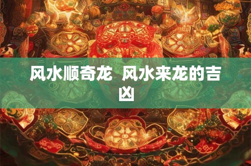 风水顺奇龙  风水来龙的吉凶