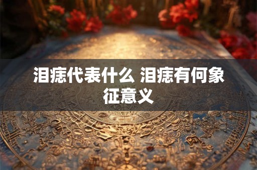 泪痣代表什么 泪痣有何象征意义