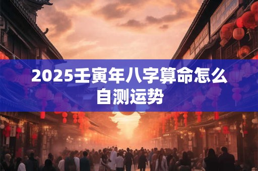 2025壬寅年八字算命怎么自测运势