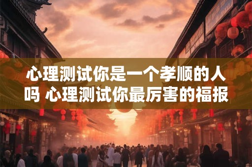 心理测试你是一个孝顺的人吗 心理测试你最厉害的福报