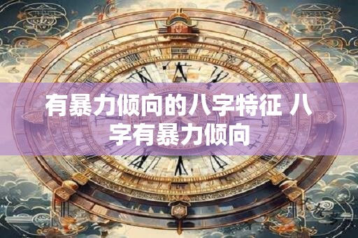 有暴力倾向的八字特征 八字有暴力倾向