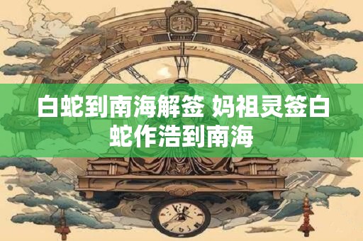 白蛇到南海解签 妈祖灵签白蛇作浩到南海