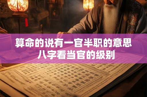 算命的说有一官半职的意思 八字看当官的级别 算命的说有一官半职的意思 八字看当官的级别