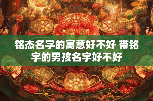 铭杰名字的寓意好不好 带铭字的男孩名字好不好