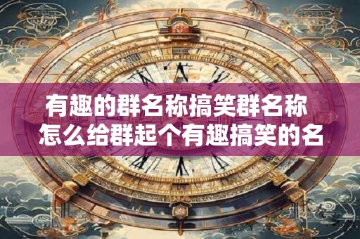 有趣的群名称搞笑群名称 怎么给群起个有趣搞笑的名称