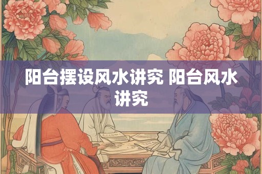 阳台摆设风水讲究 阳台风水讲究