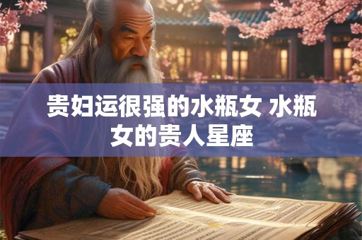 贵妇运很强的水瓶女 水瓶女的贵人星座