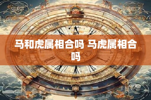 马和虎属相合吗 马虎属相合吗