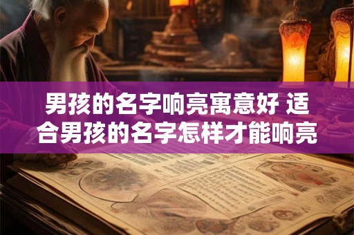 男孩的名字响亮寓意好 适合男孩的名字怎样才能响亮且寓意好