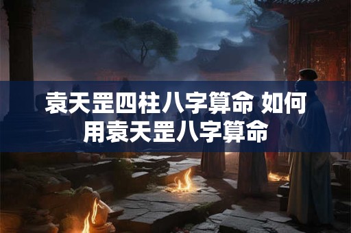 袁天罡四柱八字算命 如何用袁天罡八字算命