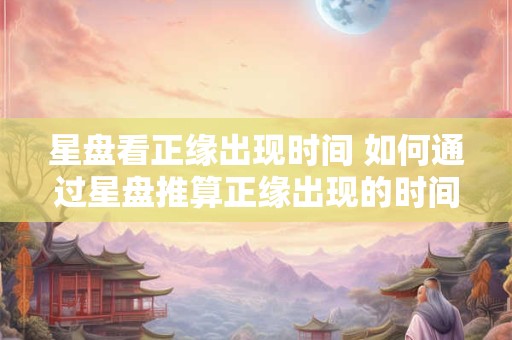 星盘看正缘出现时间 如何通过星盘推算正缘出现的时间