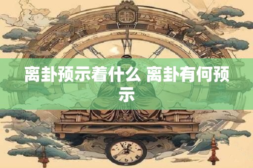 离卦预示着什么 离卦有何预示