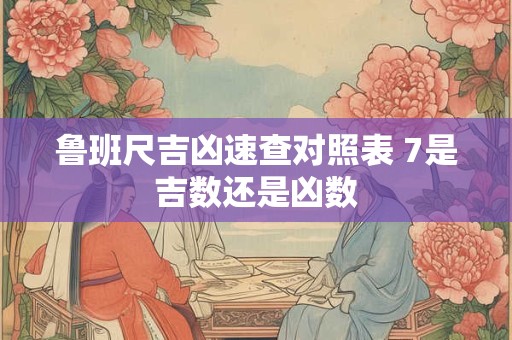 鲁班尺吉凶速查对照表 7是吉数还是凶数