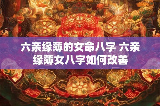 六亲缘薄的女命八字 六亲缘薄女八字如何改善
