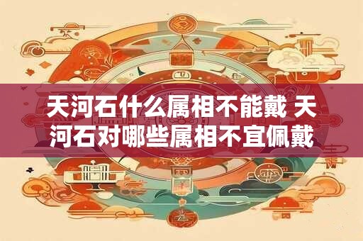 天河石什么属相不能戴 天河石对哪些属相不宜佩戴