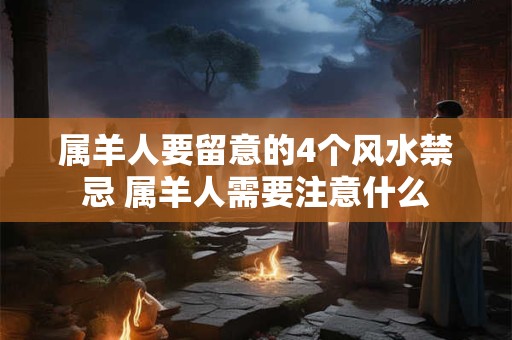 属羊人要留意的4个风水禁忌 属羊人需要注意什么