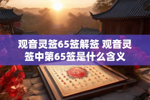观音灵签65签解签 观音灵签中第65签是什么含义 观音灵签65签解签 观音灵签中第65签是什么含义
