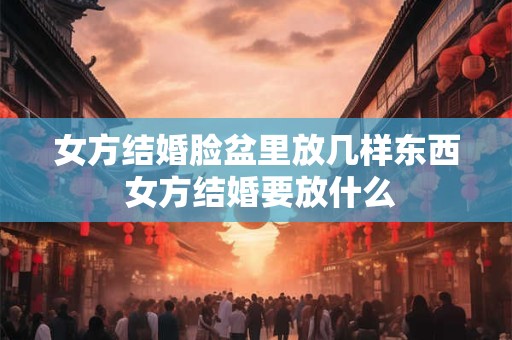 女方结婚脸盆里放几样东西 女方结婚要放什么