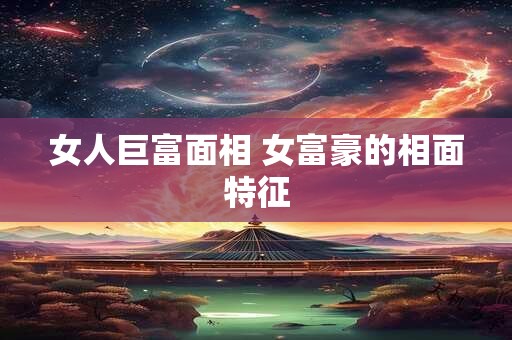 女人巨富面相 女富豪的相面特征
