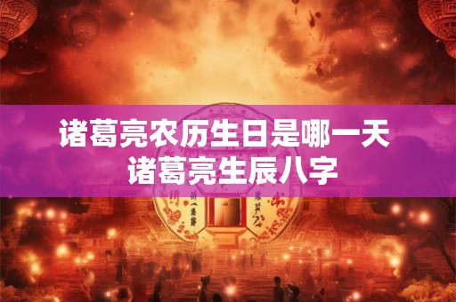 诸葛亮农历生日是哪一天  诸葛亮生辰八字
